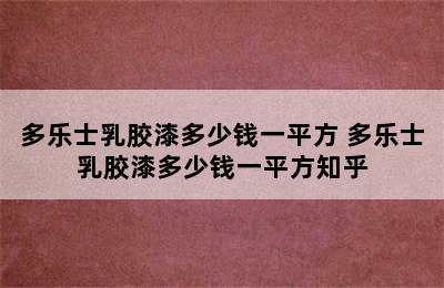 多乐士乳胶漆多少钱一平方 多乐士乳胶漆多少钱一平方知乎